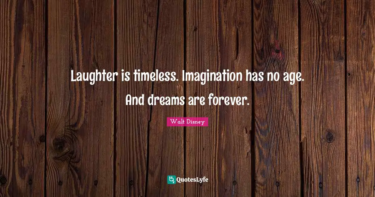 Walt Disney Quotes: Laughter is timeless. Imagination has no age. And dreams are forever.