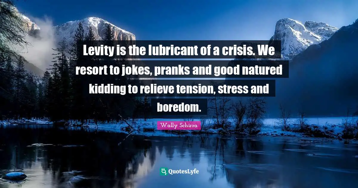 Levity Quotes: "Levity is the lubricant of a crisis. We resort to jokes, pranks and good natured kidding to relieve tension, stress and boredom."