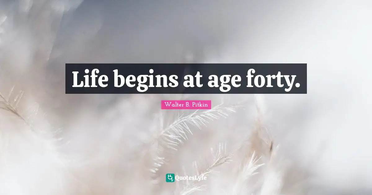 Life begins at age forty.