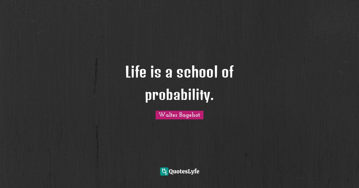 Walter Bagehot Quotes: "Life is a school of probability."