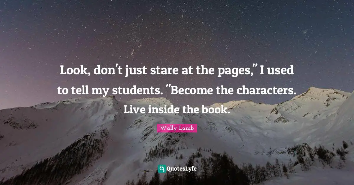 Look, don't just stare at the pages," I used to tell my students. "Become the characters. Live inside the book.