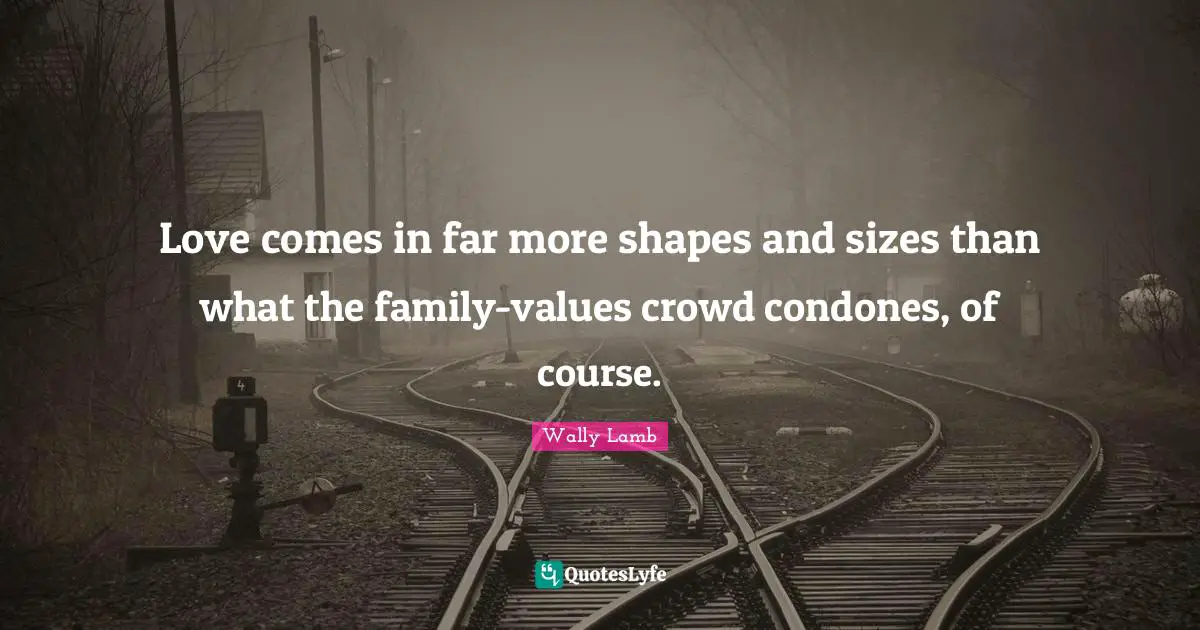 Love comes in far more shapes and sizes than what the family-values crowd condones, of course.
