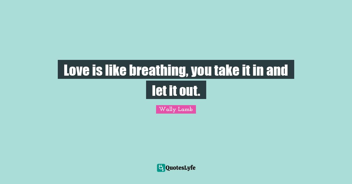 Love is like breathing, you take it in and let it out.