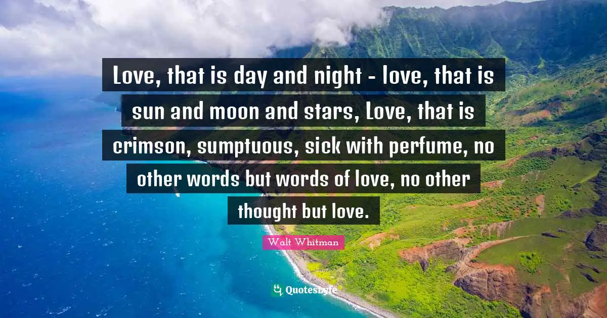 Perfume Quotes: "Love, that is day and night - love, that is sun and moon and stars, Love, that is crimson, sumptuous, sick with perfume, no other words but words of love, no other thought but love."