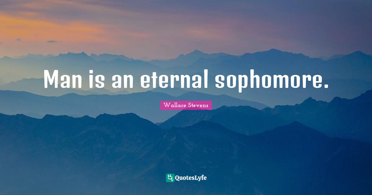 Man is an eternal sophomore.