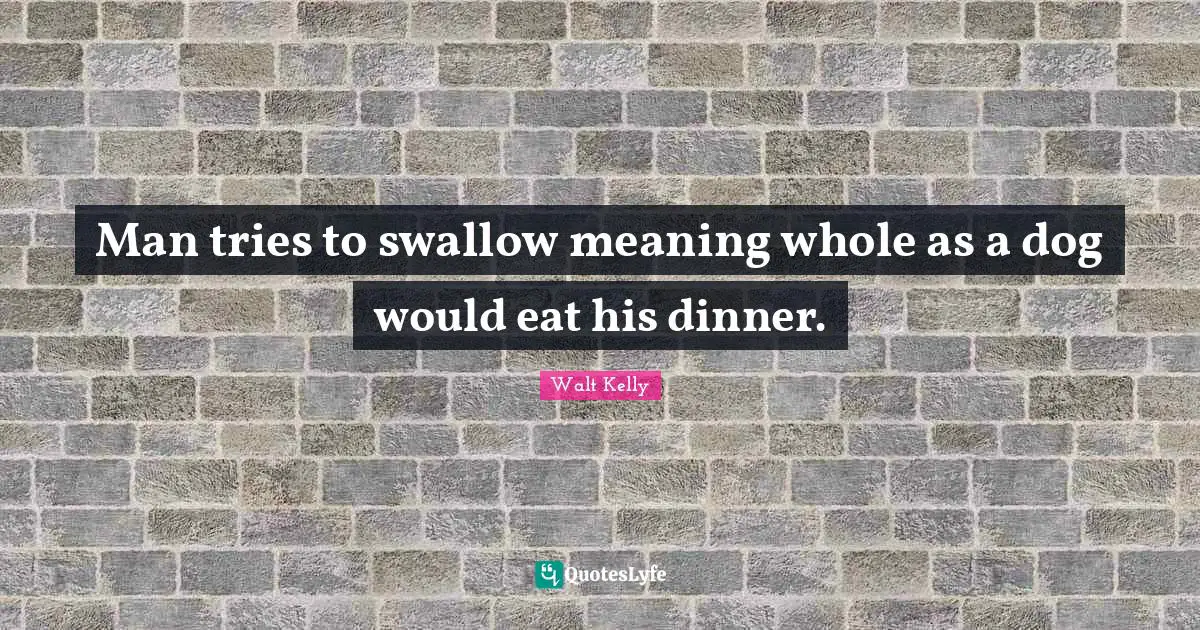 Man tries to swallow meaning whole as a dog would eat his dinner.