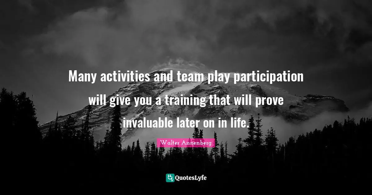 Many activities and team play participation will give you a training that will prove invaluable later on in life.
