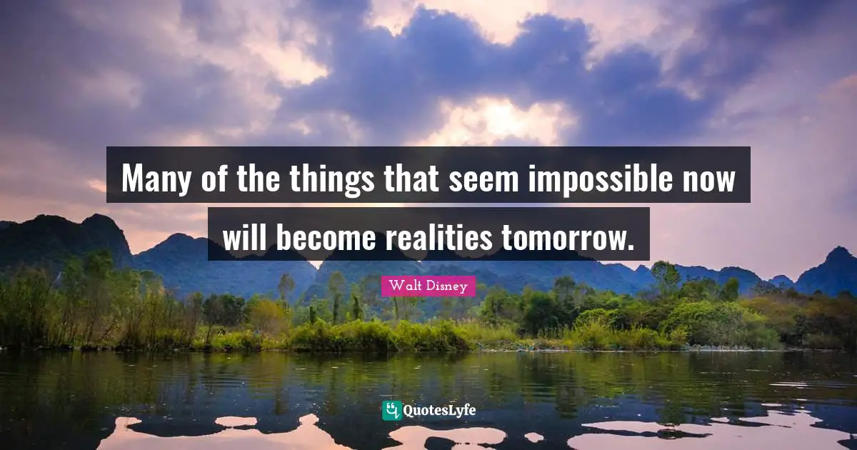 Many of the things that seem impossible now will become realities tomorrow.