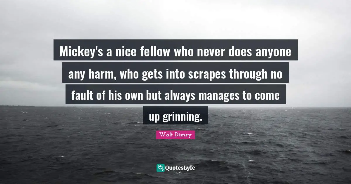 Mickey Quotes: "Mickey's a nice fellow who never does anyone any harm, who gets into scrapes through no fault of his own but always manages to come up grinning."