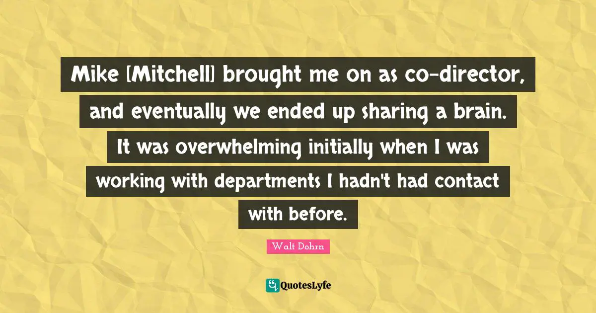 Mike [Mitchell] brought me on as co-director, and eventually we ended up sharing a brain. It was overwhelming initially when I was working with departments I hadn't had contact with before.