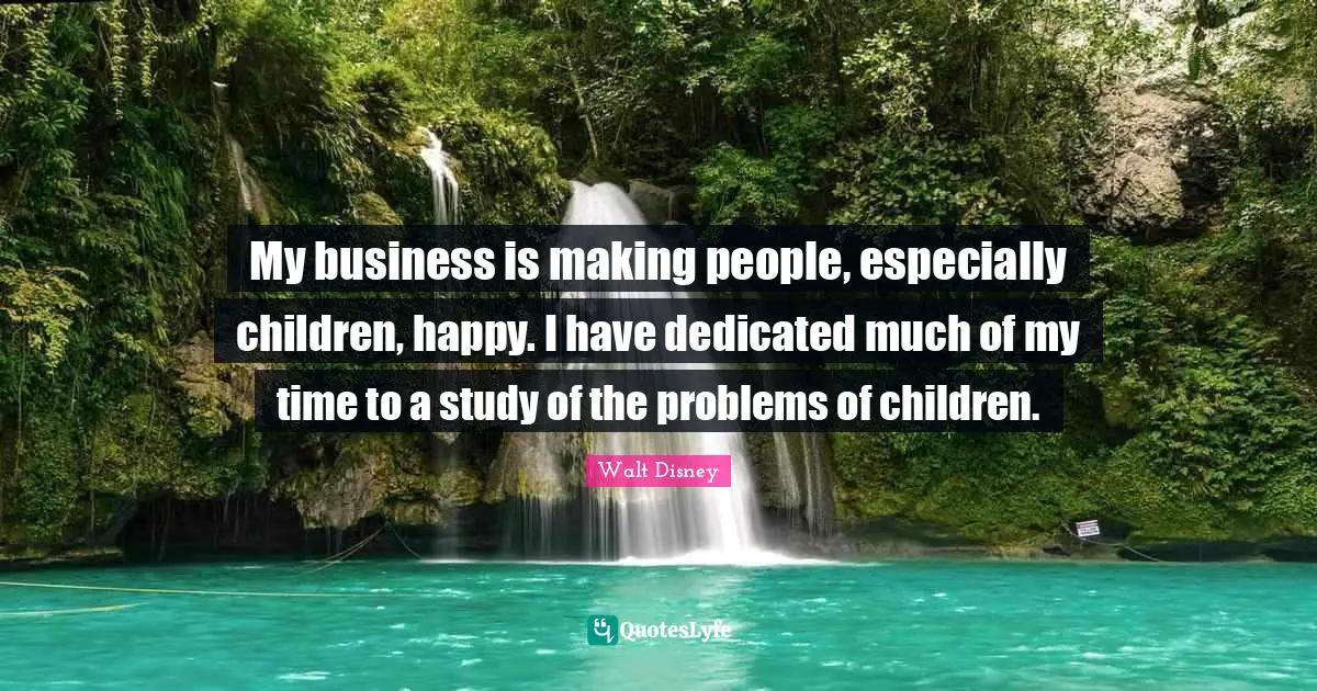 My business is making people, especially children, happy. I have dedicated much of my time to a study of the problems of children.