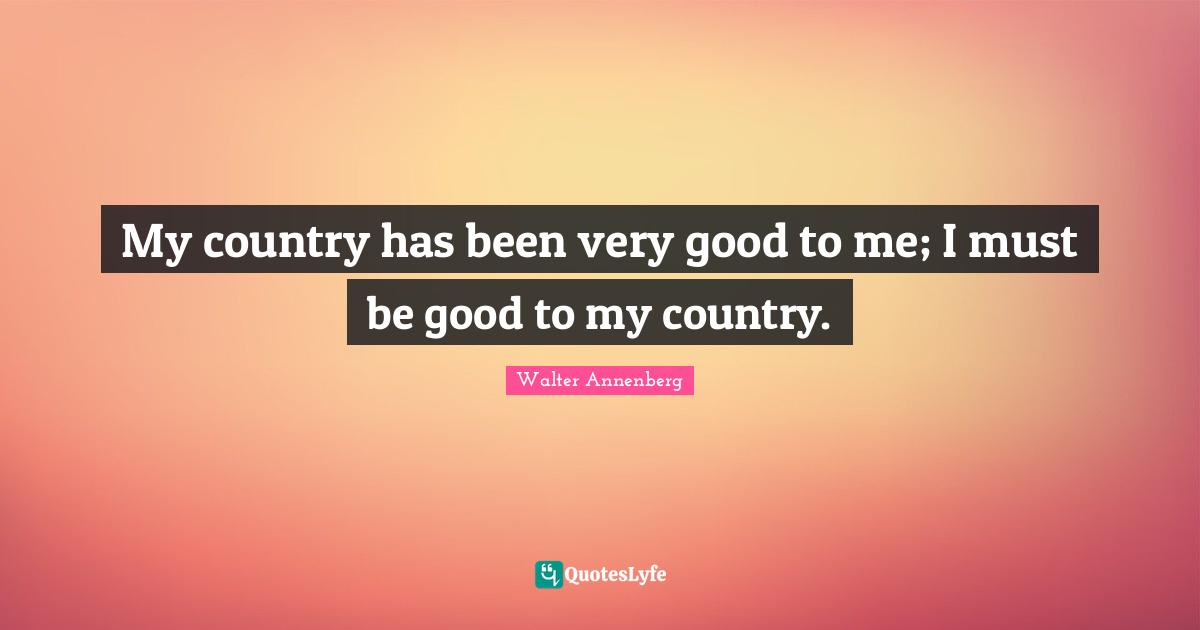 My country has been very good to me; I must be good to my country.