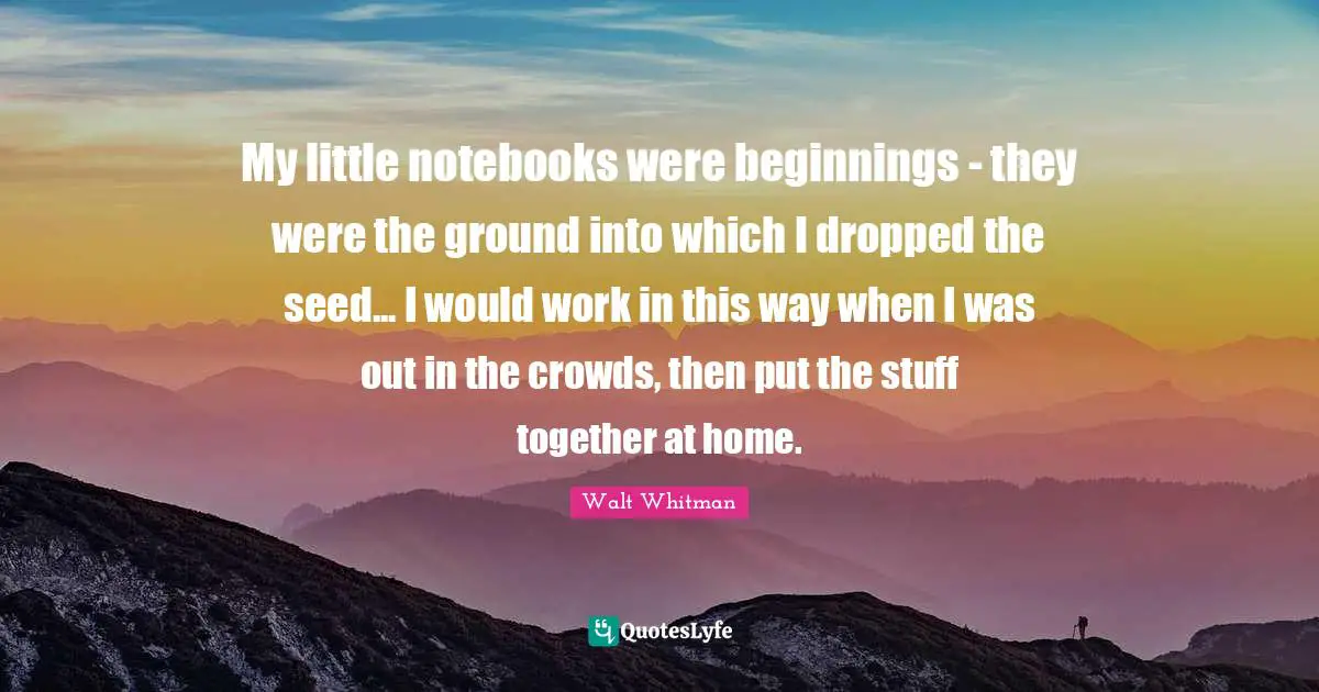 My little notebooks were beginnings - they were the ground into which I dropped the seed... I would work in this way when I was out in the crowds, then put the stuff together at home.
