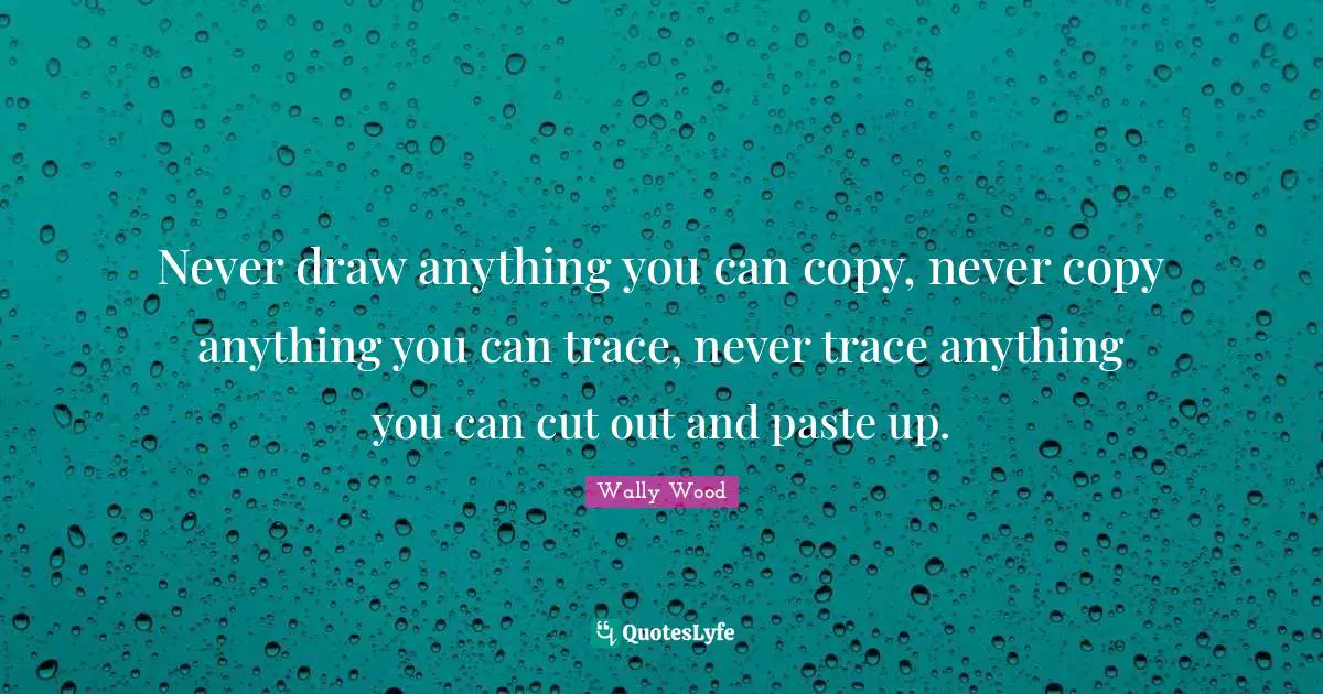 Never draw anything you can copy, never copy anything you can trace, never trace anything you can cut out and paste up.