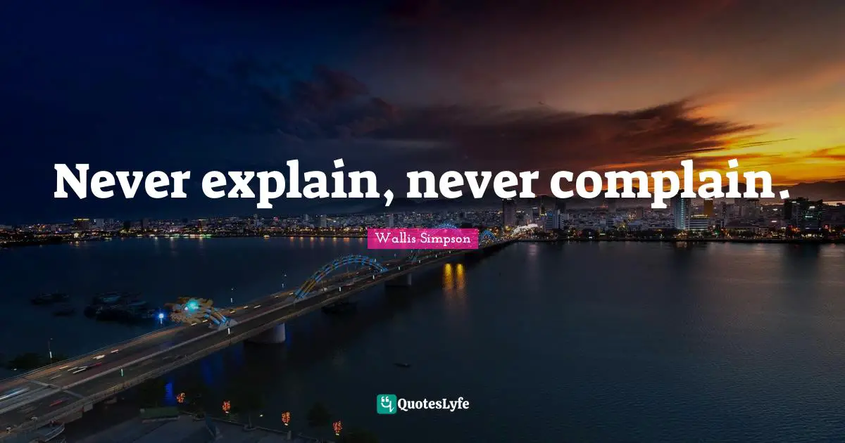 Never explain, never complain.