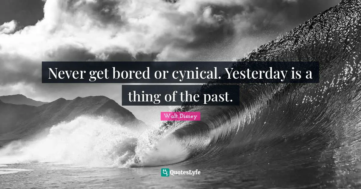 Cynical Quotes: "Never get bored or cynical. Yesterday is a thing of the past."