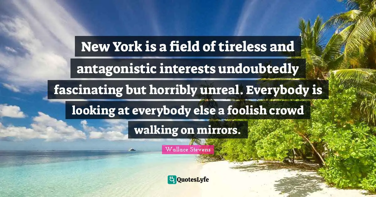 Unreal Quotes: "New York is a field of tireless and antagonistic interests undoubtedly fascinating but horribly unreal. Everybody is looking at everybody else a foolish crowd walking on mirrors."