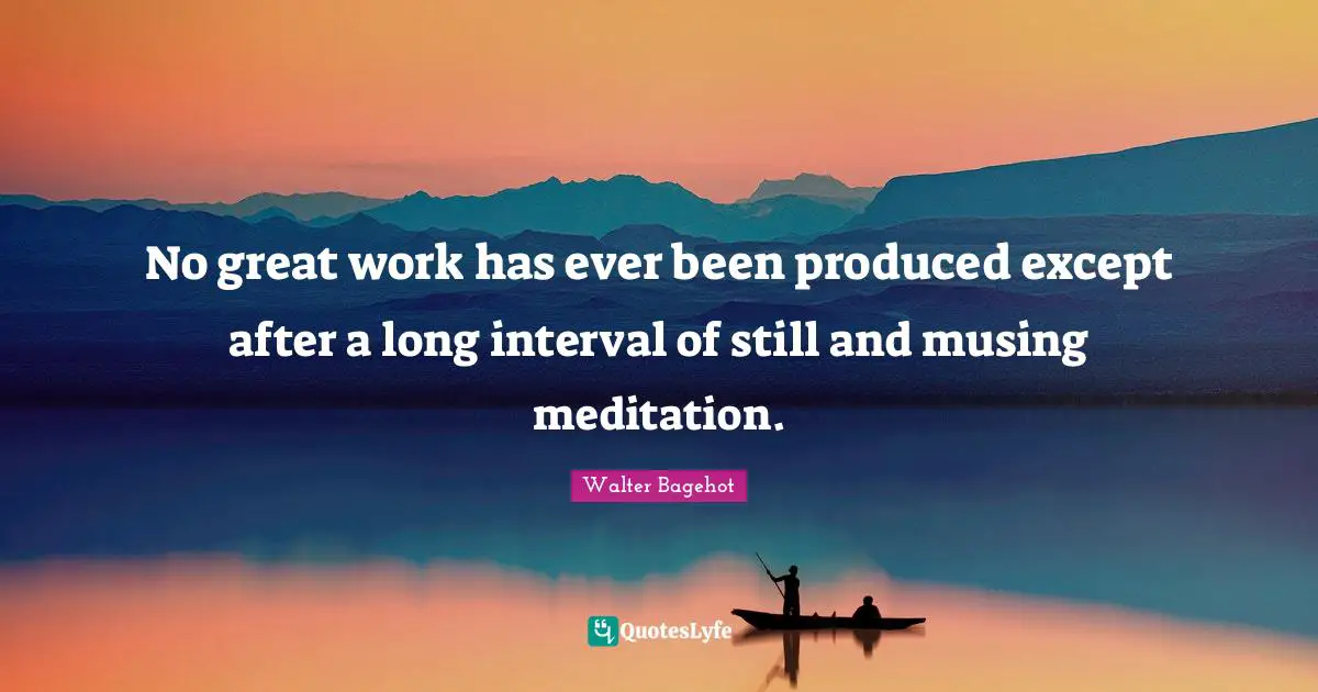 Great Work Quotes: "No great work has ever been produced except after a long interval of still and musing meditation."