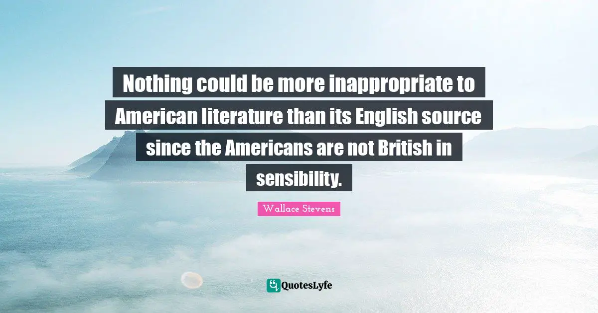 Inappropriate Quotes: "Nothing could be more inappropriate to American literature than its English source since the Americans are not British in sensibility."
