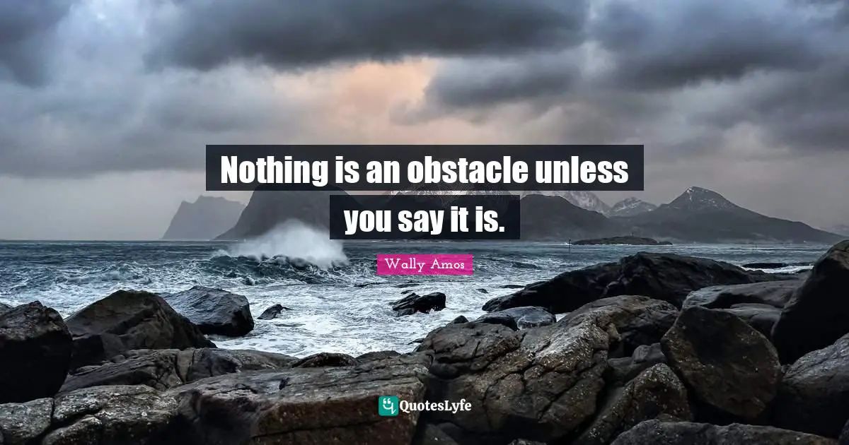 Nothing is an obstacle unless you say it is.