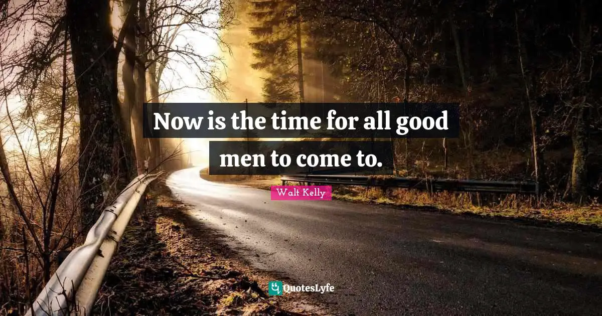 Now is the time for all good men to come to.
