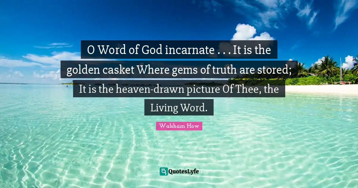 O Word of God incarnate . . . It is the golden casket Where gems of truth are stored; It is the heaven-drawn picture Of Thee, the Living Word.