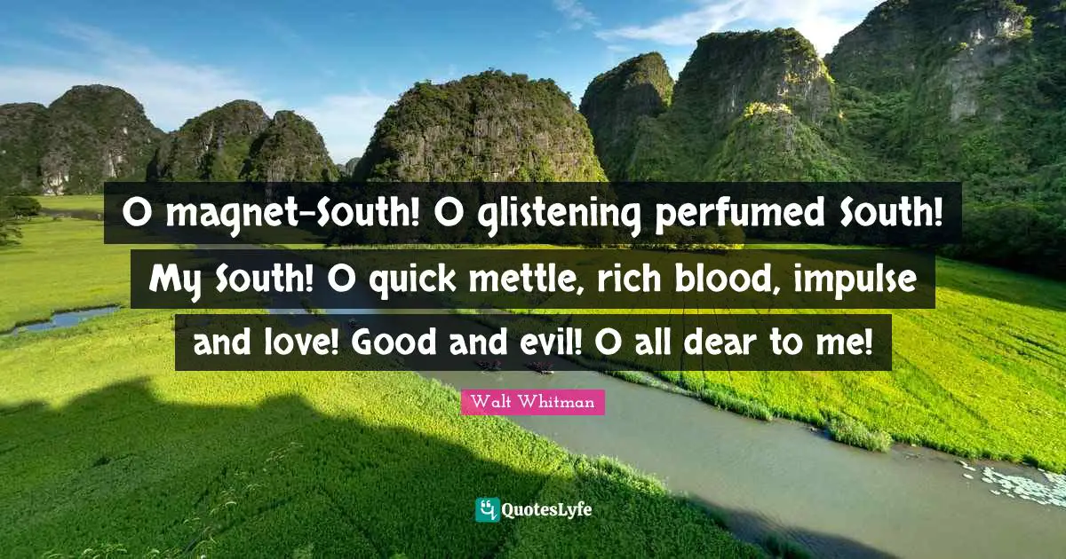 O magnet-South! O glistening perfumed South! My South! O quick mettle, rich blood, impulse and love! Good and evil! O all dear to me!