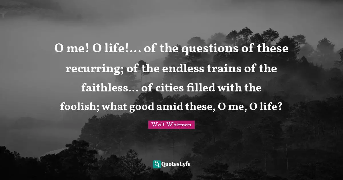 Leaves Of Grass Quotes: "O me! O life!... of the questions of these recurring; of the endless trains of the faithless... of cities filled with the foolish; what good amid these, O me, O life?"