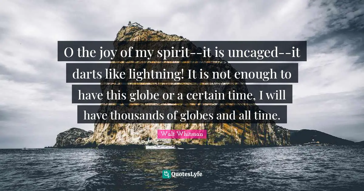 O the joy of my spirit--it is uncaged--it darts like lightning! It is not enough to have this globe or a certain time, I will have thousands of globes and all time.