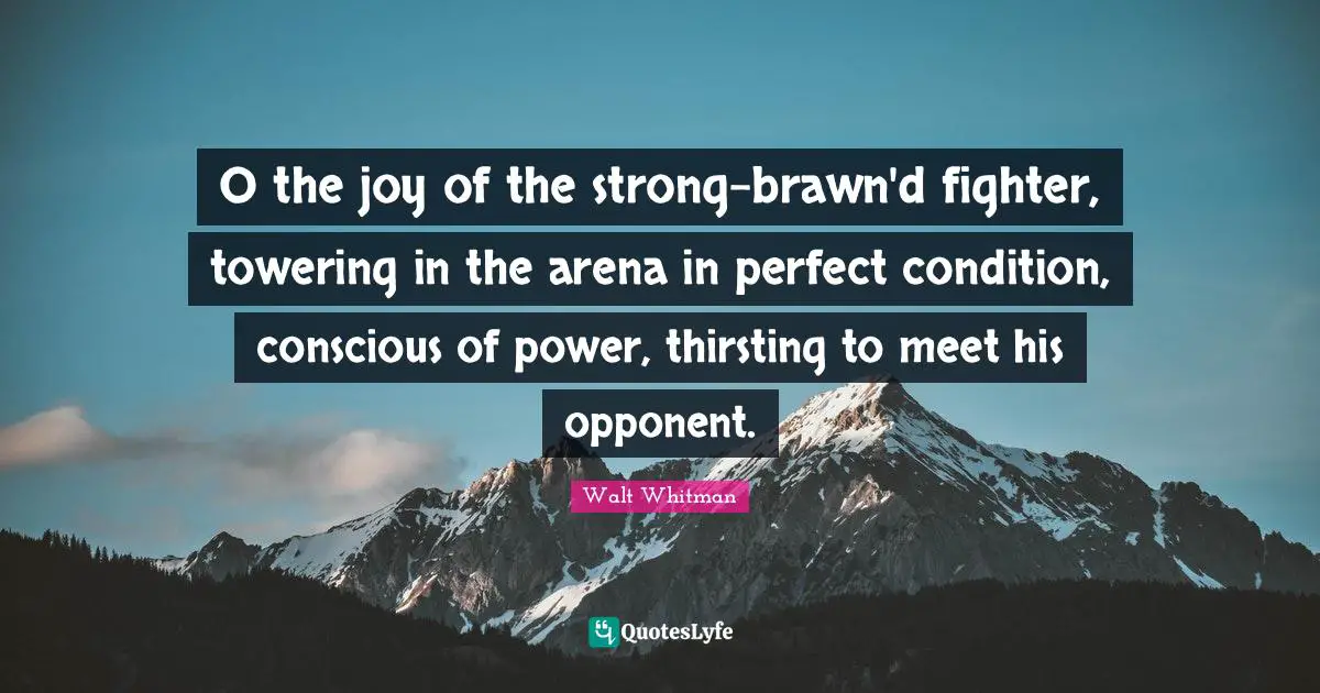 O the joy of the strong-brawn'd fighter, towering in the arena in perfect condition, conscious of power, thirsting to meet his opponent.