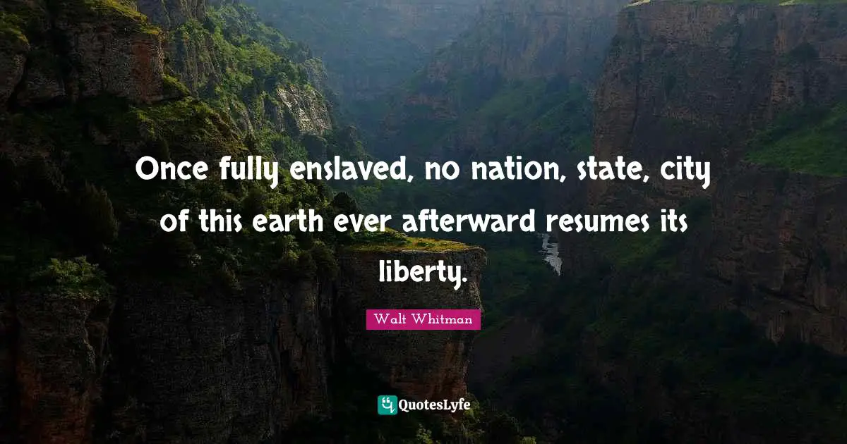 Once fully enslaved, no nation, state, city of this earth ever afterward resumes its liberty.