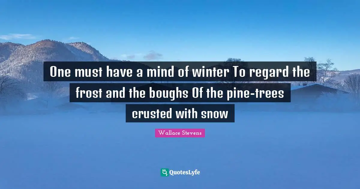 One must have a mind of winter To regard the frost and the boughs Of the pine-trees crusted with snow