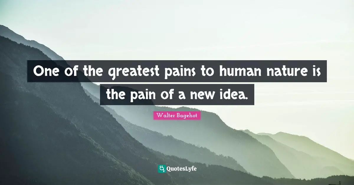 Walter Bagehot Quotes: "One of the greatest pains to human nature is the pain of a new idea."