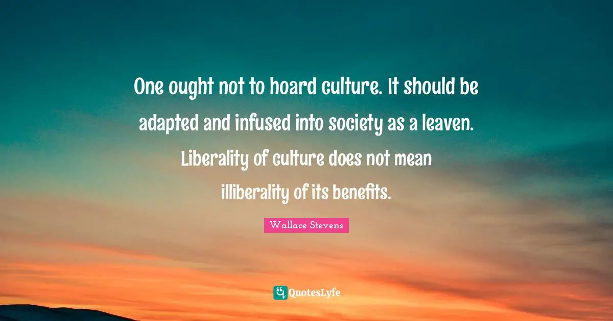 Adapted Quotes: "One ought not to hoard culture. It should be adapted and infused into society as a leaven. Liberality of culture does not mean illiberality of its benefits."