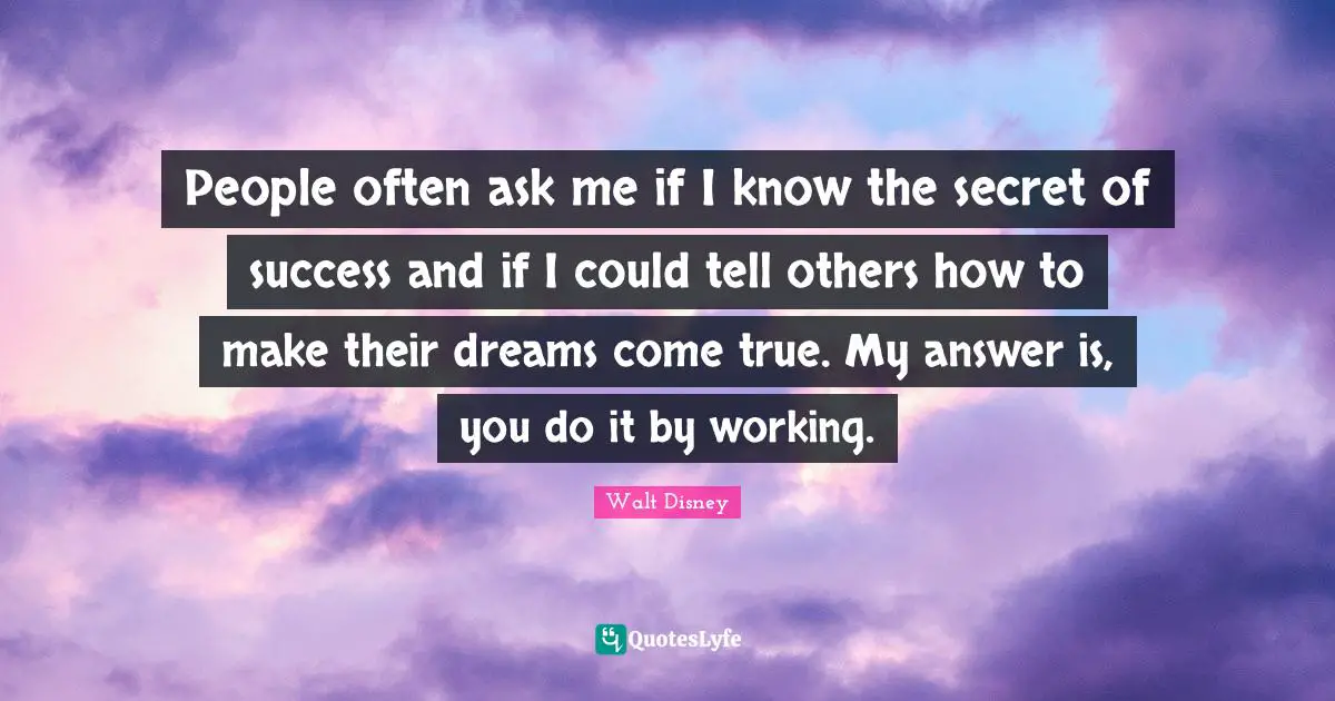 Dreams Come True Quotes: "People often ask me if I know the secret of success and if I could tell others how to make their dreams come true. My answer is, you do it by working."