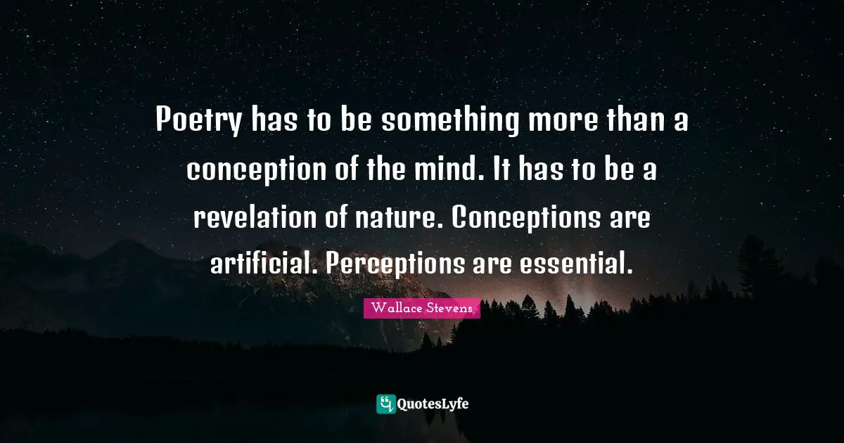 Poetry has to be something more than a conception of the mind. It has to be a revelation of nature. Conceptions are artificial. Perceptions are essential.