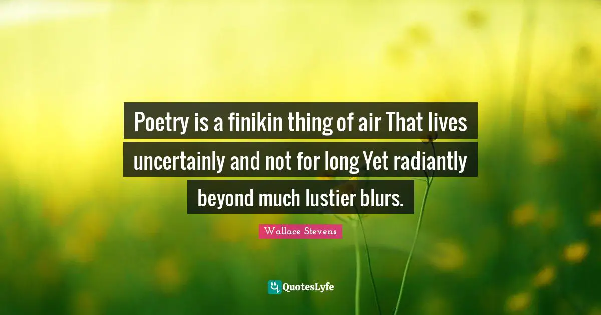 Poetry is a finikin thing of air That lives uncertainly and not for long Yet radiantly beyond much lustier blurs.