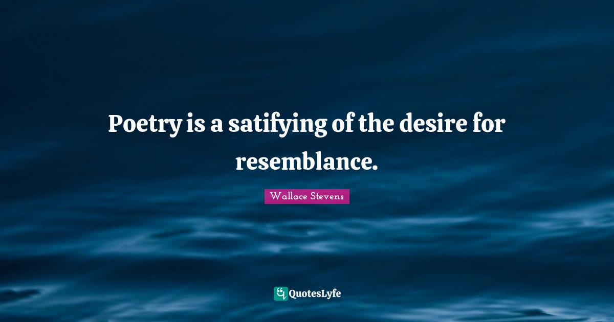 Poetry is a satifying of the desire for resemblance.