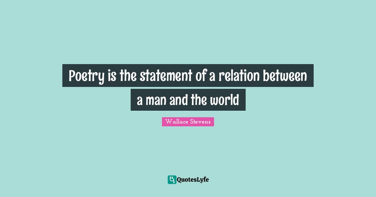 Poetry is the statement of a relation between a man and the world