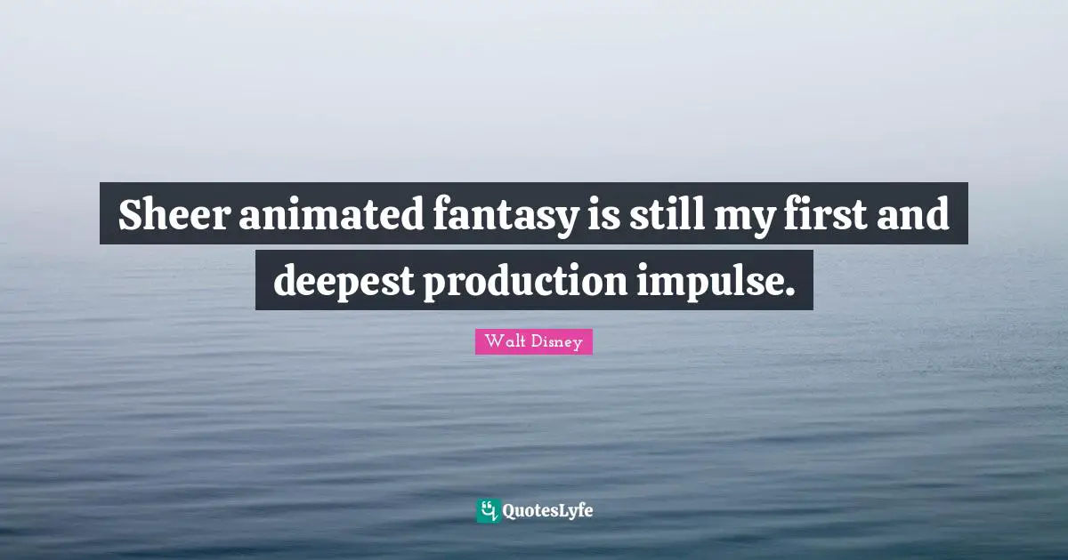 Sheer animated fantasy is still my first and deepest production impulse.