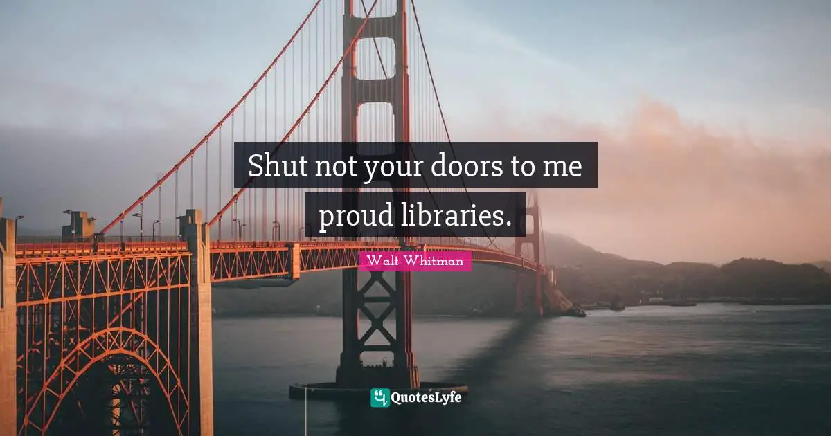 Leaves Of Grass Quotes: "Shut not your doors to me proud libraries."