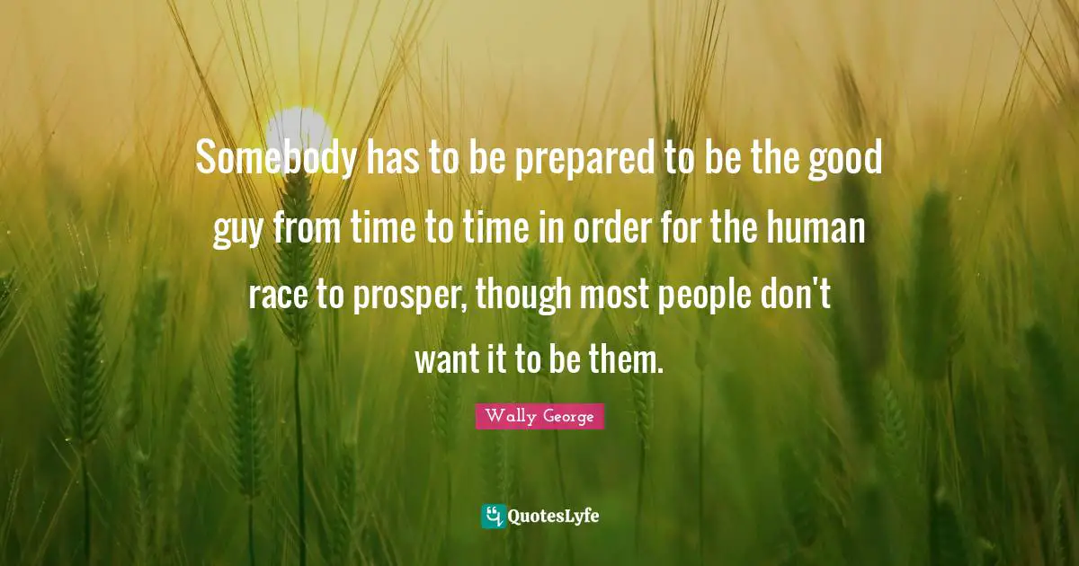 Somebody has to be prepared to be the good guy from time to time in order for the human race to prosper, though most people don't want it to be them.