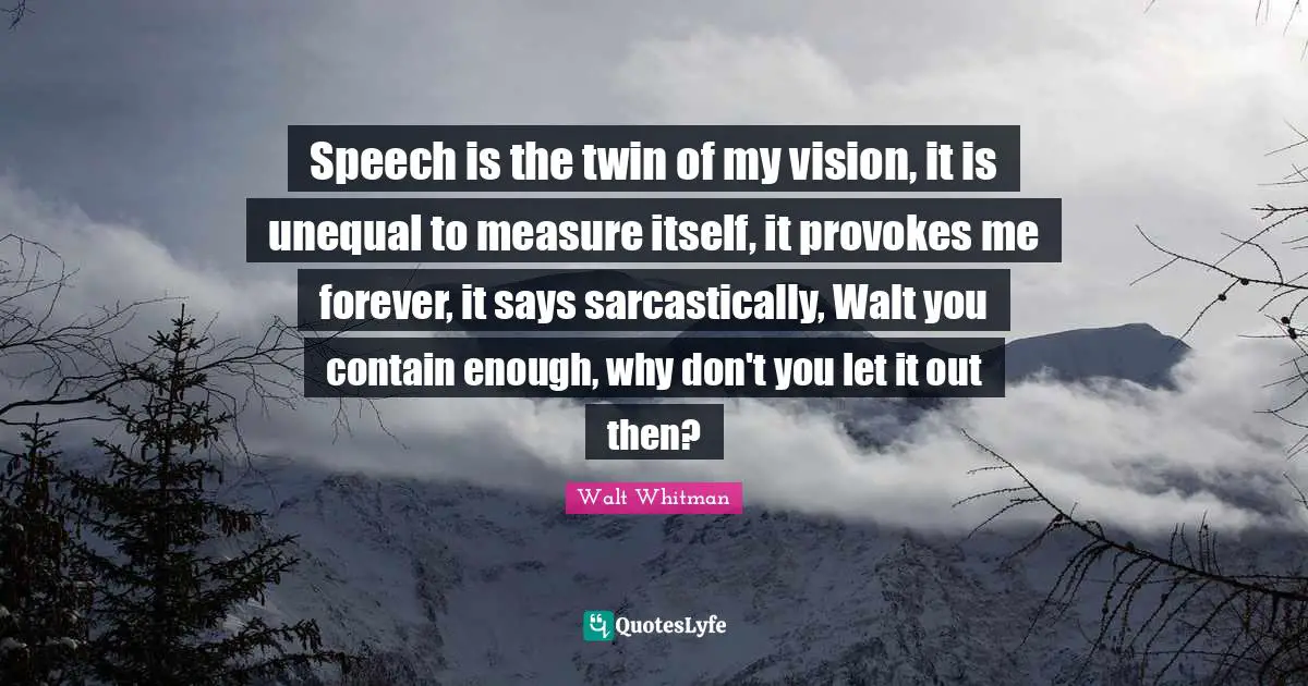 Leaves Of Grass Quotes: "Speech is the twin of my vision, it is unequal to measure itself, it provokes me forever, it says sarcastically, Walt you contain enough, why don't you let it out then?"