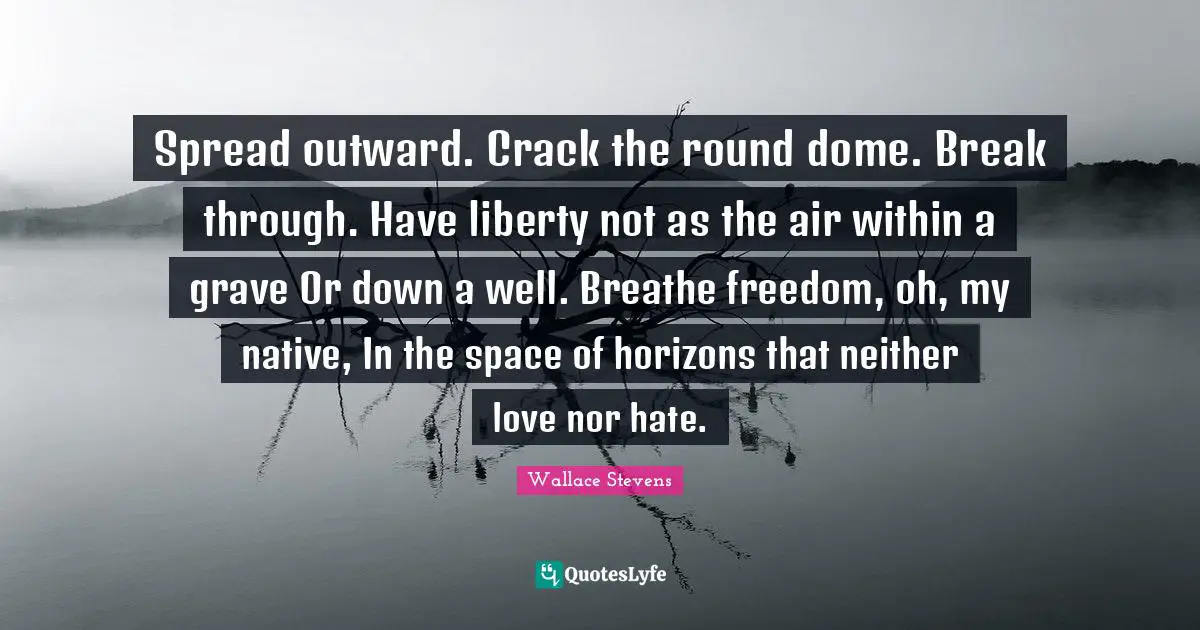 Spread outward. Crack the round dome. Break through. Have liberty not as the air within a grave Or down a well. Breathe freedom, oh, my native, In the space of horizons that neither love nor hate.