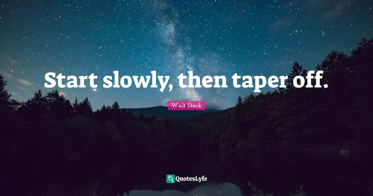 Start slowly, then taper off.