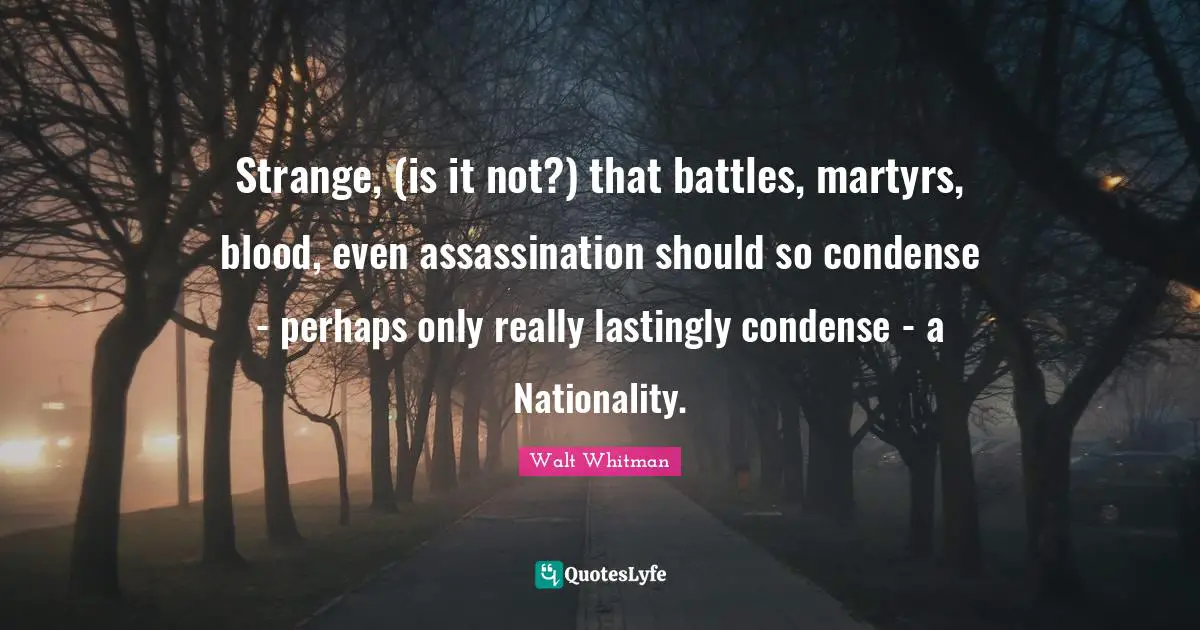 Strange, (is it not?) that battles, martyrs, blood, even assassination should so condense - perhaps only really lastingly condense - a Nationality.