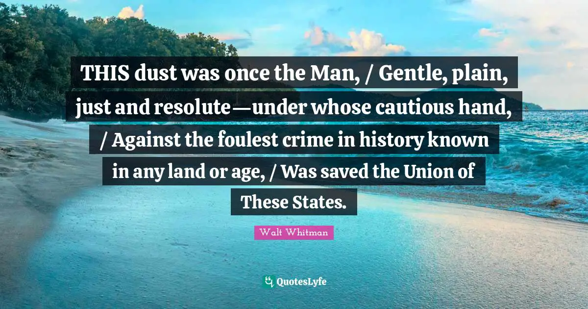 THIS dust was once the Man, / Gentle, plain, just and resolute—under whose cautious hand, / Against the foulest crime in history known in any land or age, / Was saved the Union of These States.