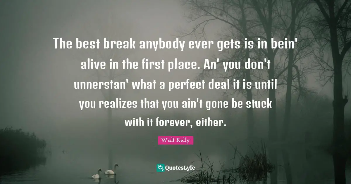 The best break anybody ever gets is in bein' alive in the first place. An' you don't unnerstan' what a perfect deal it is until you realizes that you ain't gone be stuck with it forever, either.
