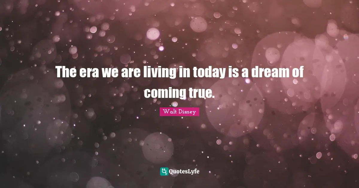 The era we are living in today is a dream of coming true.