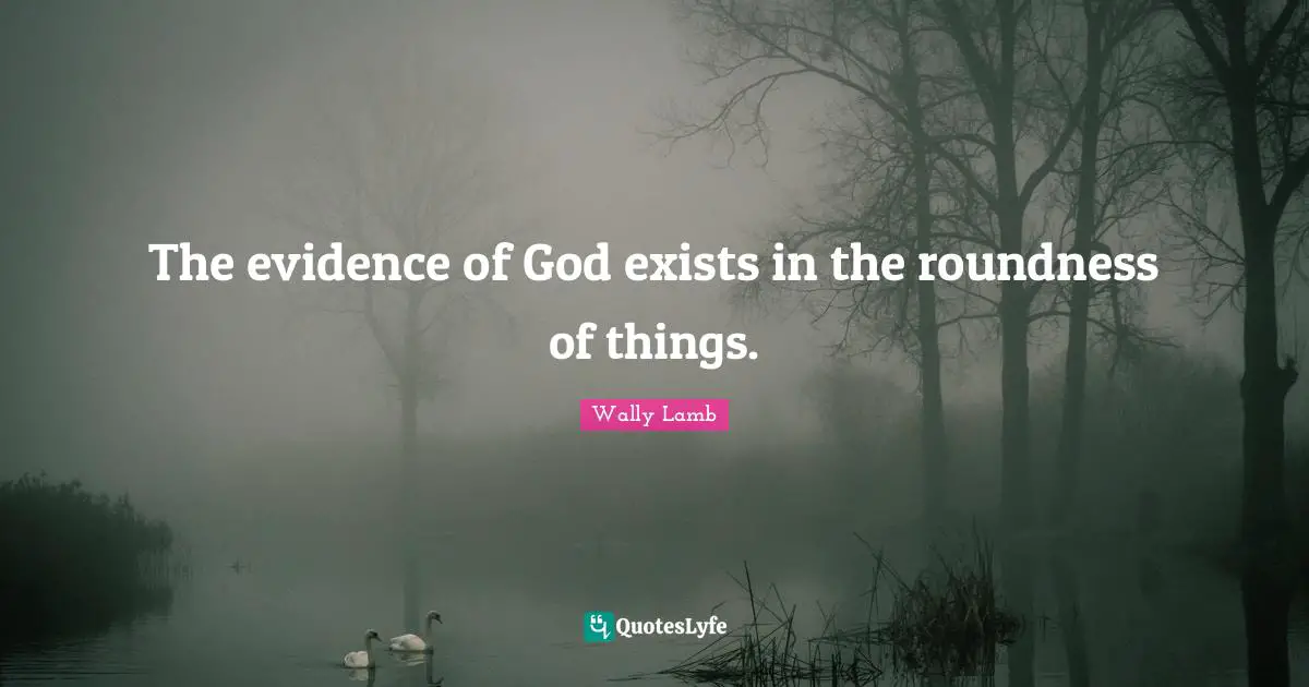 Exists Quotes: "The evidence of God exists in the roundness of things."